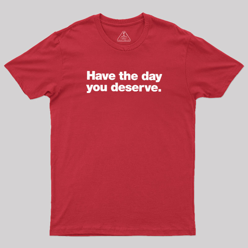 Have The Day You Deserve Geek T-Shirt