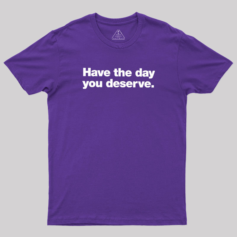 Have The Day You Deserve Geek T-Shirt