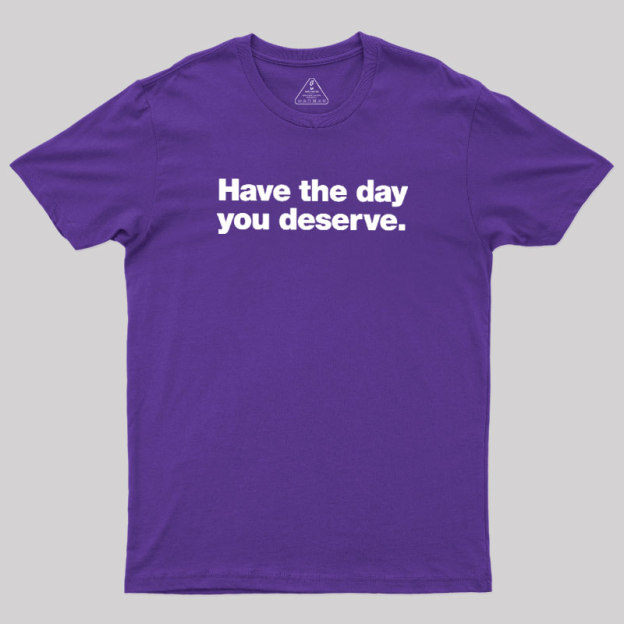 Have The Day You Deserve Geek T-Shirt