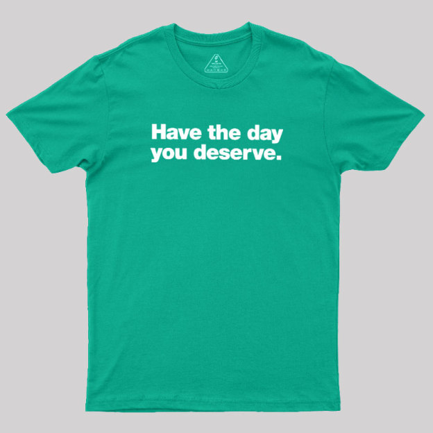 Have The Day You Deserve Geek T-Shirt