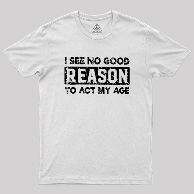 I See No Good Reason To Act My Age Geek T-Shirt