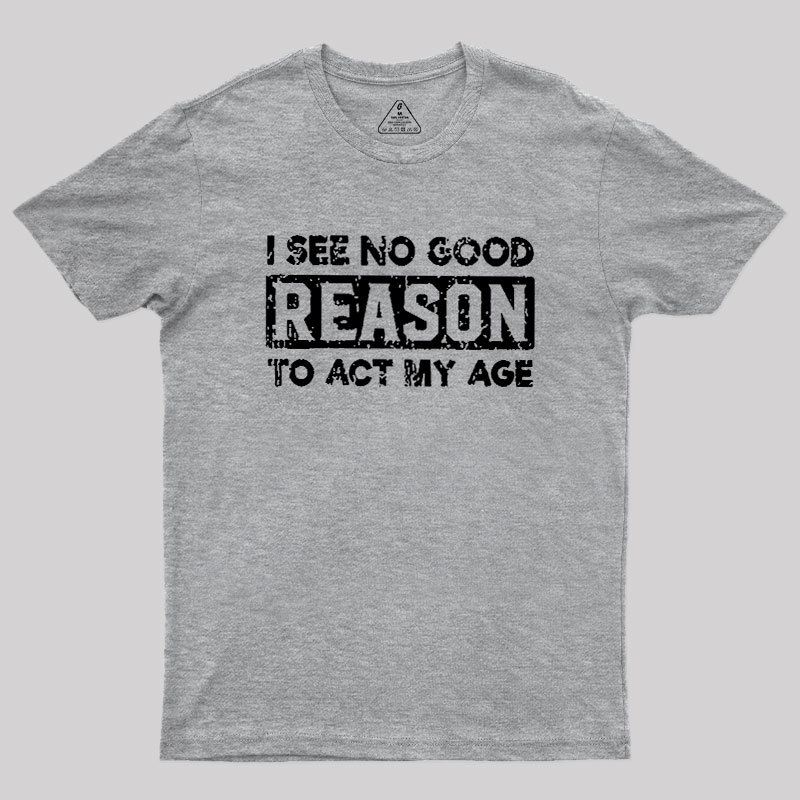 I See No Good Reason To Act My Age Geek T-Shirt