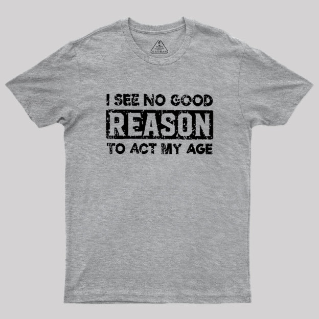 I See No Good Reason To Act My Age Geek T-Shirt