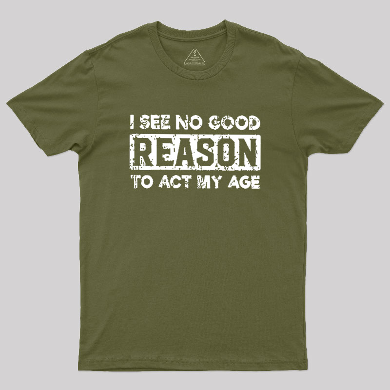I See No Good Reason To Act My Age Geek T-Shirt