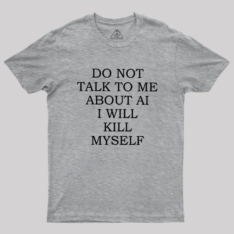 Do Not Talk To Me About AI I Will Kill Myself Geek T-Shirt