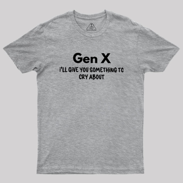 Gen X Ill Give You Something to Cry About Geek T-Shirt