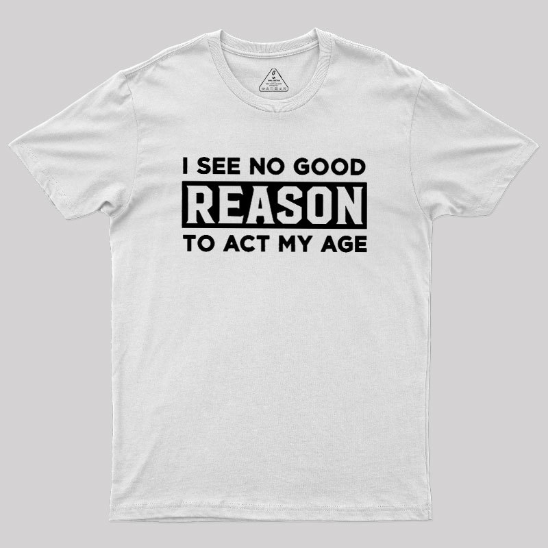 I See No Good Reason To Act My Age Geek T-Shirt