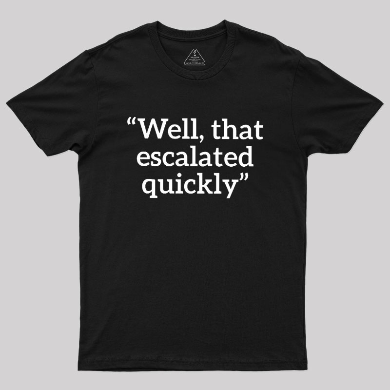 Well, That Escalated Quickly Geek T-Shirt