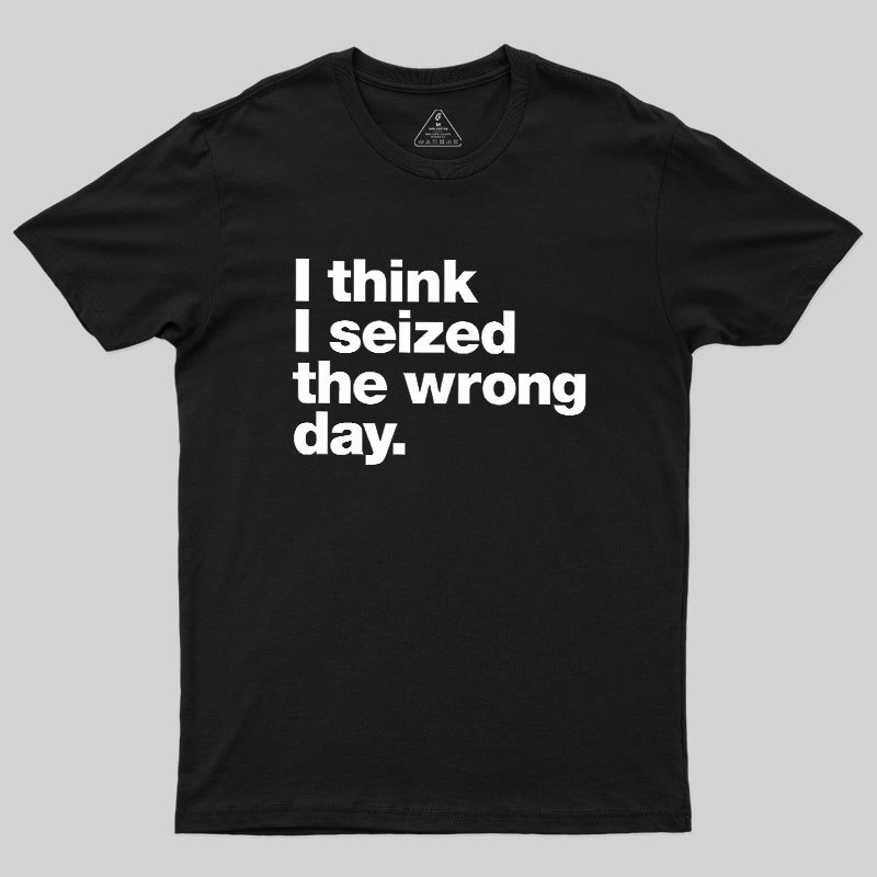 I Think I Seized The Wrong Day Geek T-Shirt