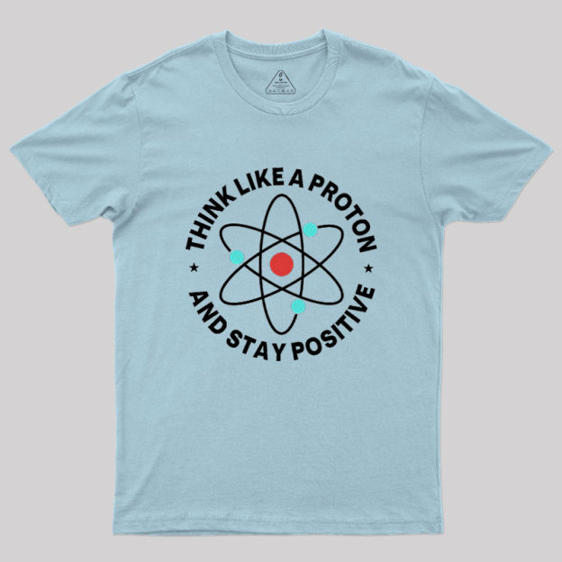 Think Like A Proton And Stay Positive Geek T-Shirt
