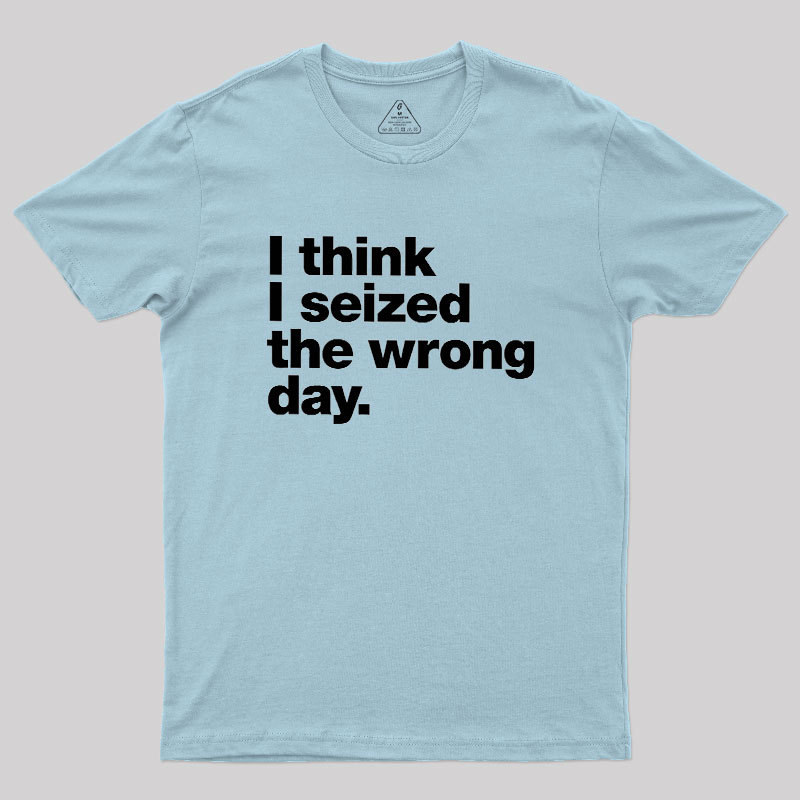 I Think I Seized The Wrong Day Geek T-Shirt