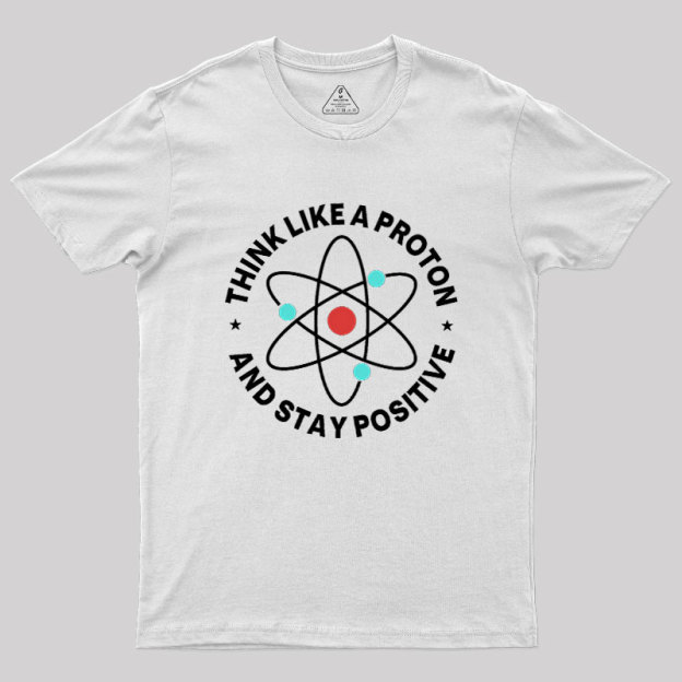 Think Like A Proton And Stay Positive Geek T-Shirt