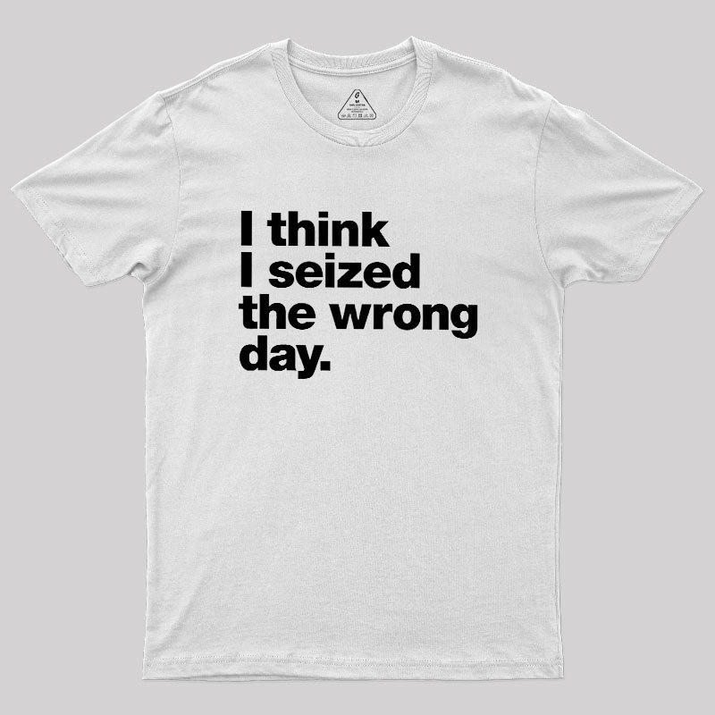 I Think I Seized The Wrong Day Geek T-Shirt