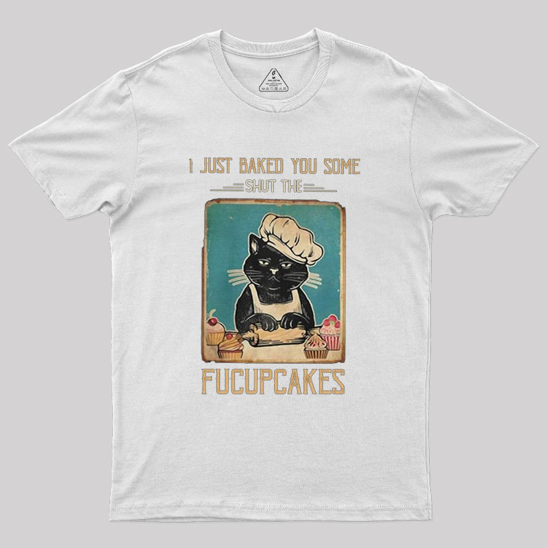 I just Baked You Some Shut The Fucupcakes Geek T-Shirt