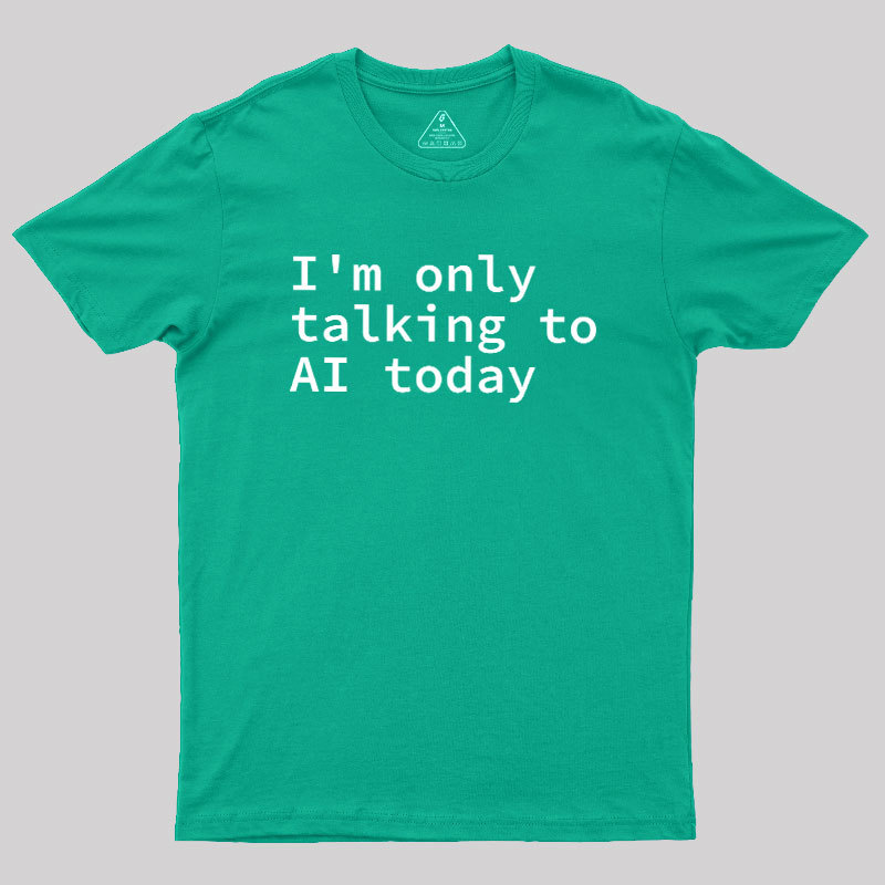 I'm Only Talking to AI Today Geek T-Shirt