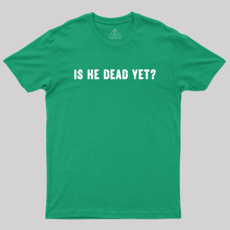 Is He Dead Yet Geek T-Shirt