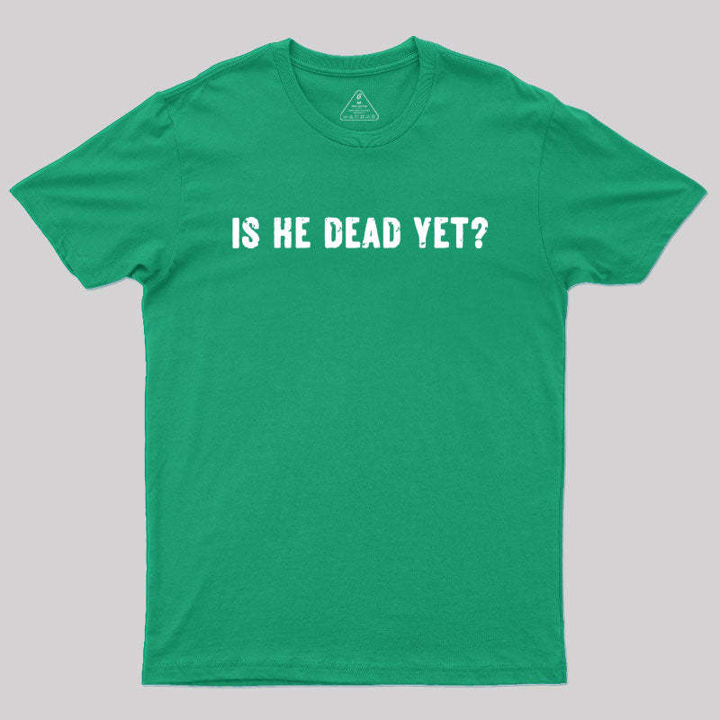 Is He Dead Yet Geek T-Shirt