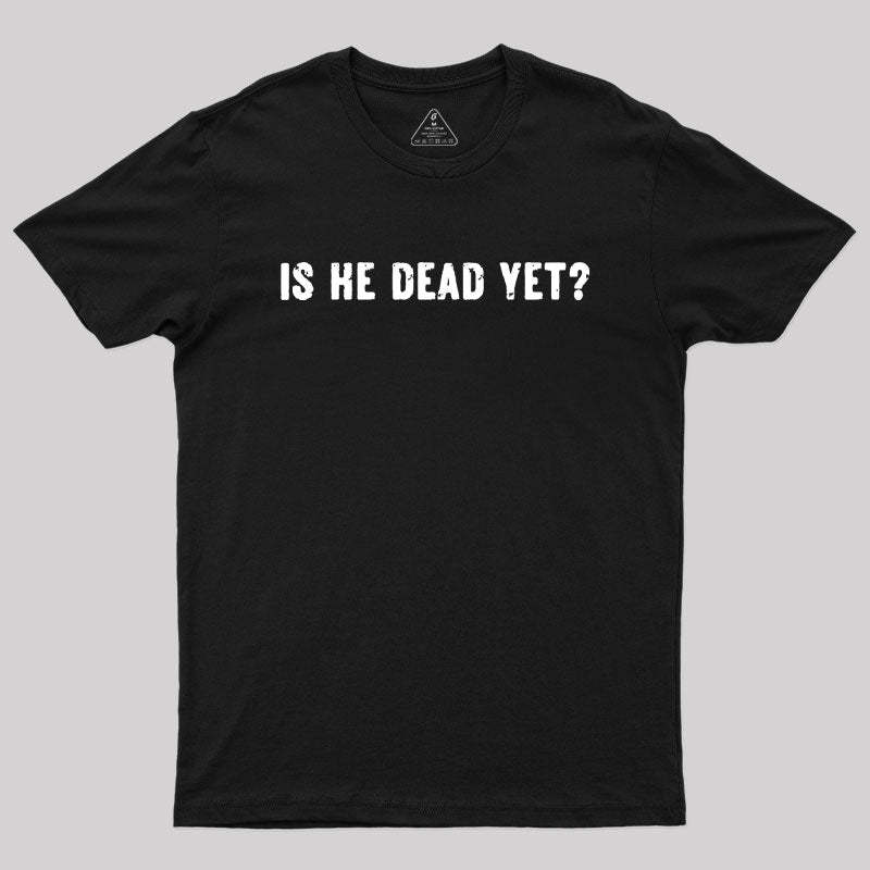 Is He Dead Yet Geek T-Shirt