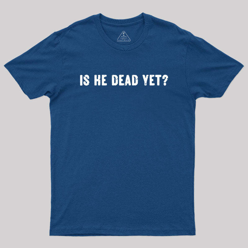 Is He Dead Yet Geek T-Shirt