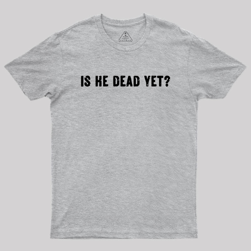 Is He Dead Yet Geek T-Shirt