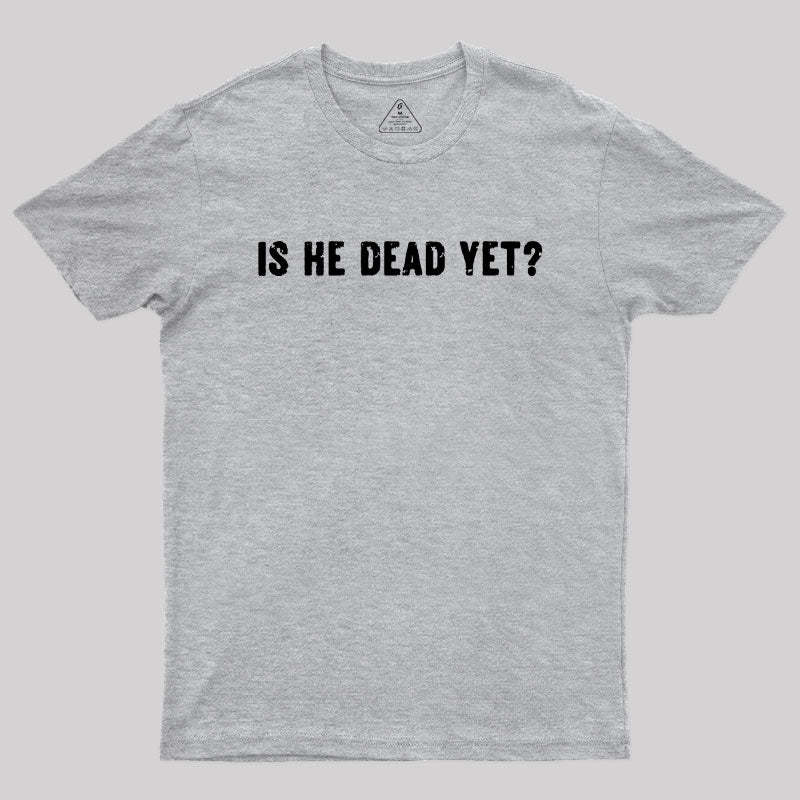 Is He Dead Yet Geek T-Shirt