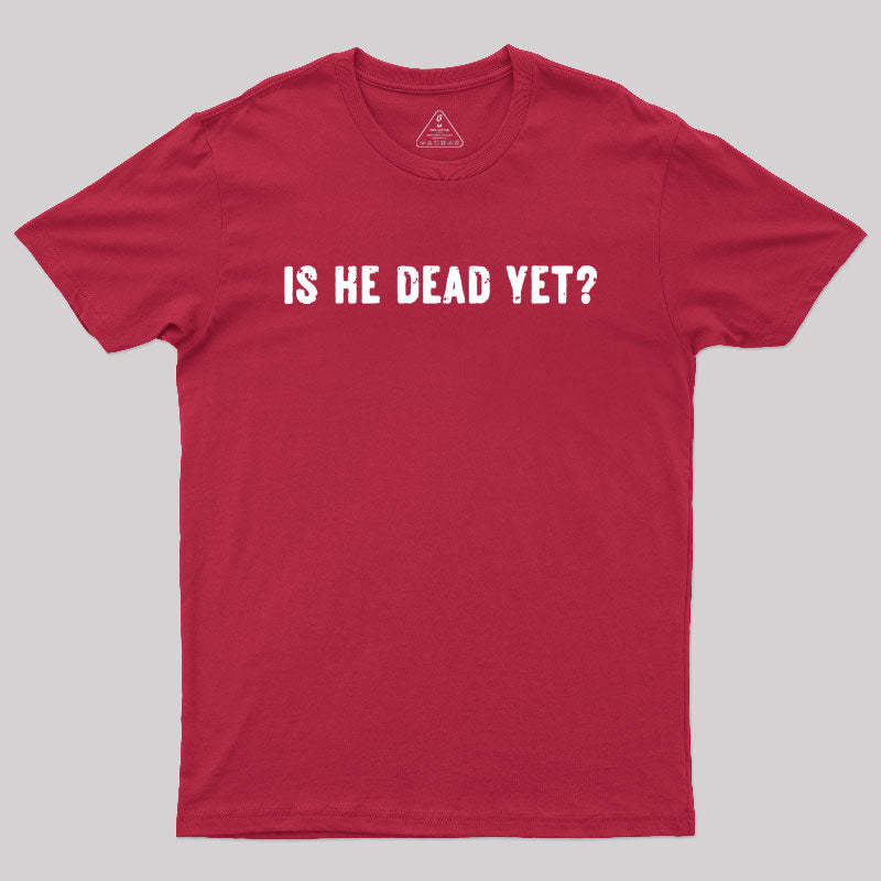 Is He Dead Yet Geek T-Shirt