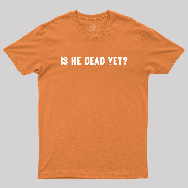 Is He Dead Yet Geek T-Shirt