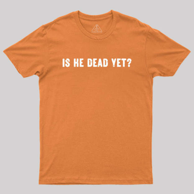 Is He Dead Yet Geek T-Shirt