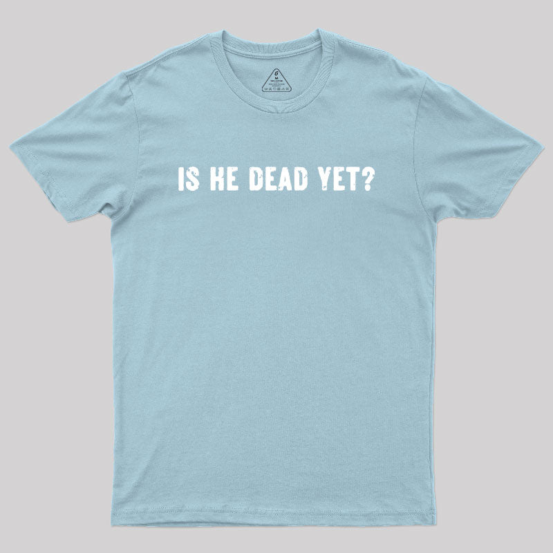 Is He Dead Yet Geek T-Shirt