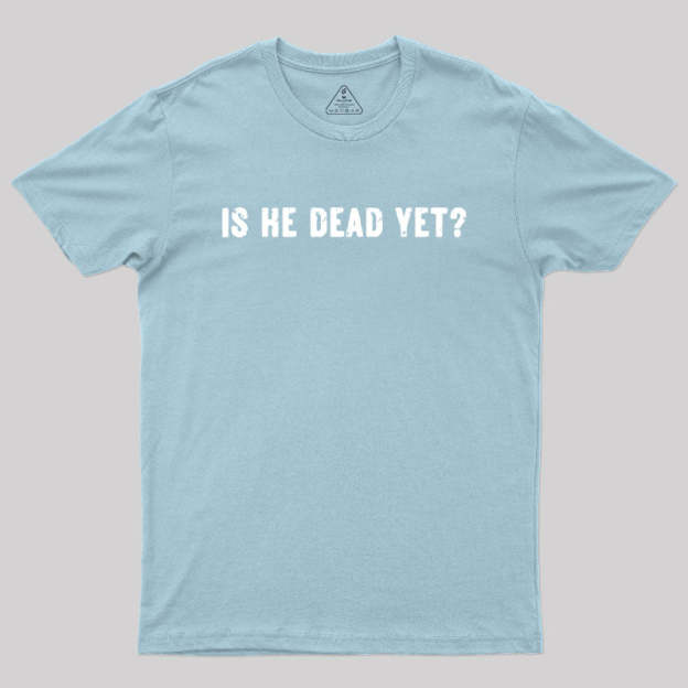 Is He Dead Yet Geek T-Shirt