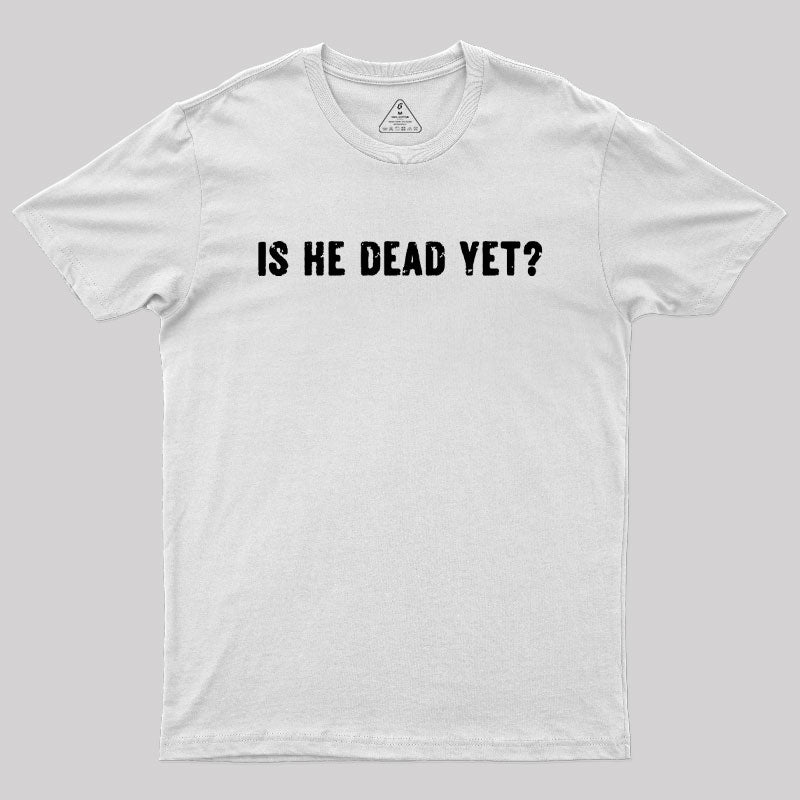 Is He Dead Yet Geek T-Shirt
