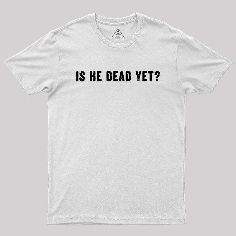 Is He Dead Yet Geek T-Shirt