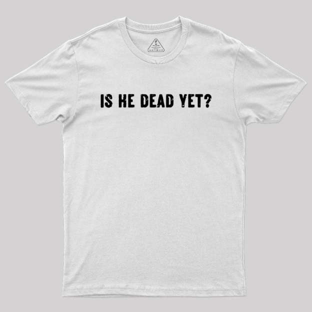 Is He Dead Yet Geek T-Shirt