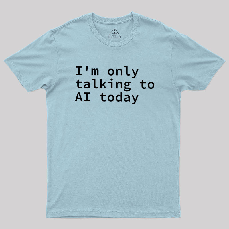 I'm Only Talking to AI Today Geek T-Shirt