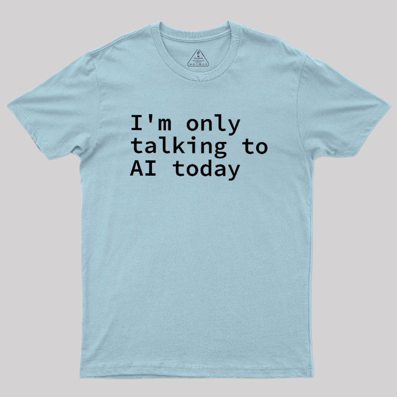 I'm Only Talking to AI Today Geek T-Shirt