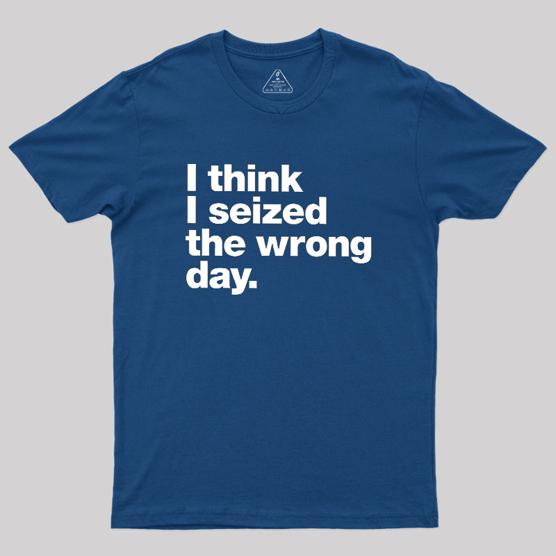 I Think I Seized The Wrong Day Geek T-Shirt