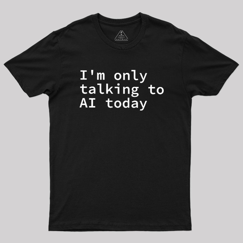 I'm Only Talking to AI Today Geek T-Shirt