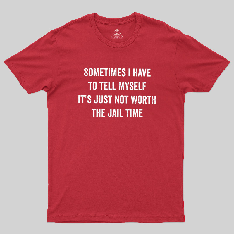 Sometimes I Have To Tell Myself It'S Just Not Worth The Jail Time Geek T-Shirt