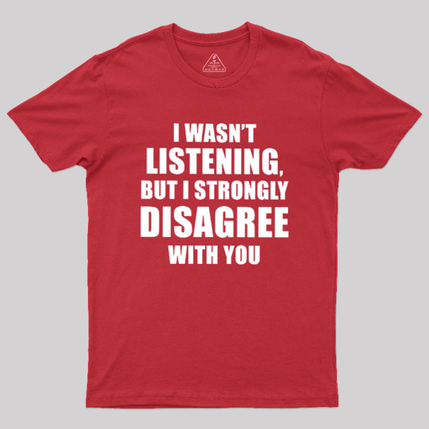 I Wasn't Listening But I Strongly Disagree With You Geek T-Shirt