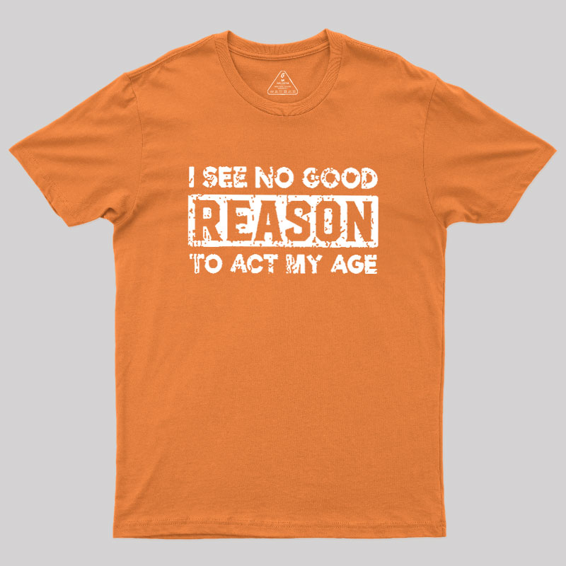 I See No Good Reason To Act My Age Geek T-Shirt