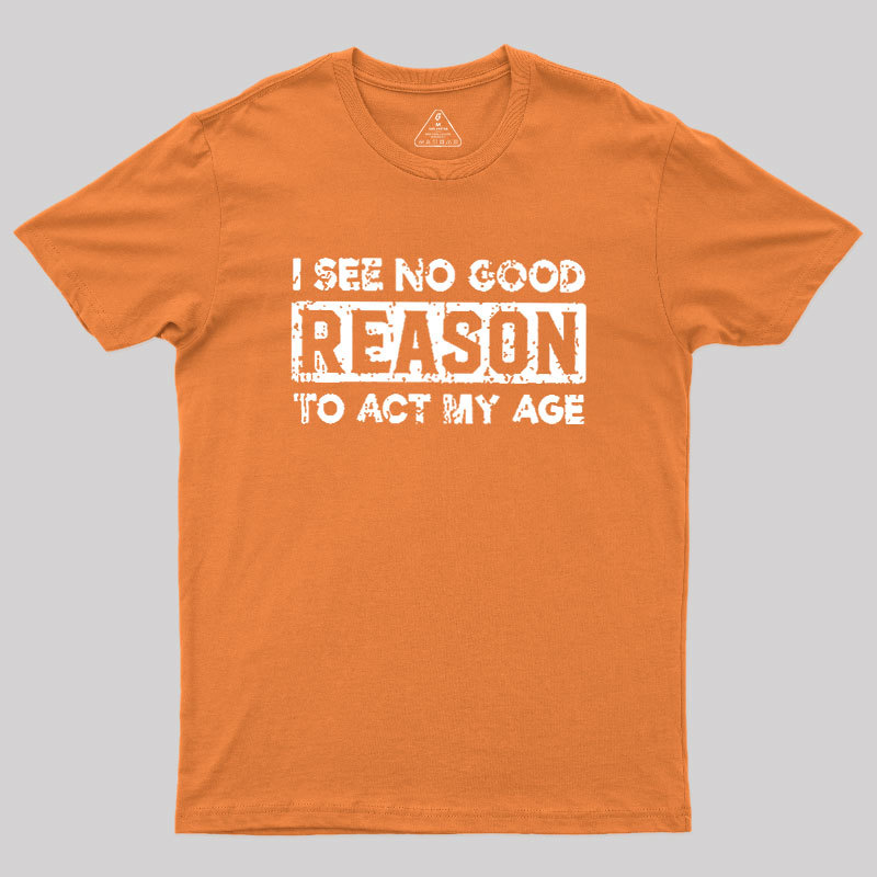 I See No Good Reason To Act My Age Geek T-Shirt