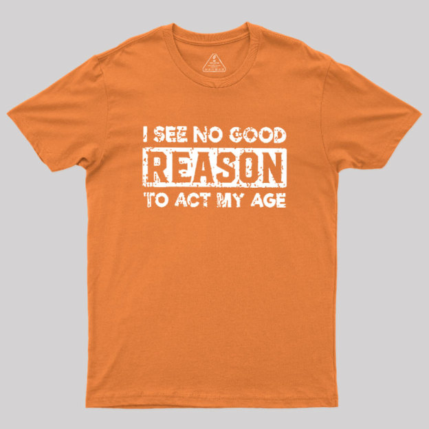 I See No Good Reason To Act My Age Geek T-Shirt