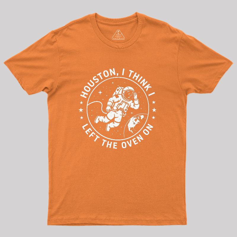 Houston I Think Left The Oven On Geek T-Shirt