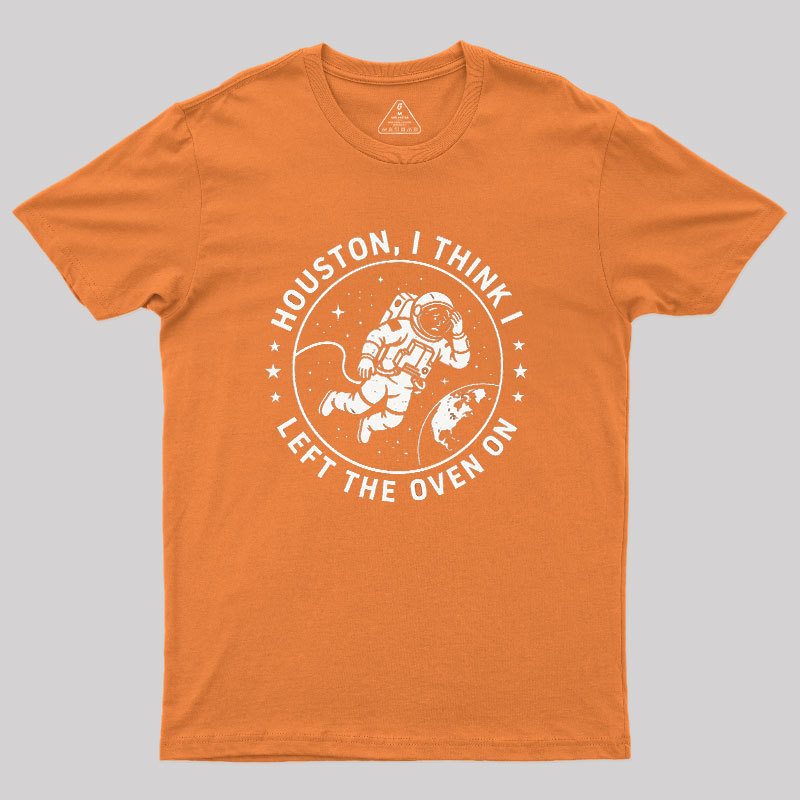 Houston I Think Left The Oven On Geek T-Shirt