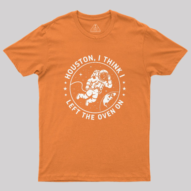 Houston I Think Left The Oven On Geek T-Shirt