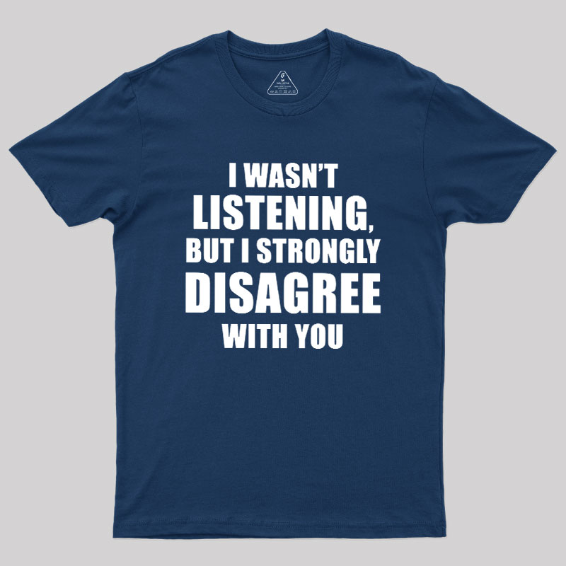 I Wasn't Listening But I Strongly Disagree With You Geek T-Shirt