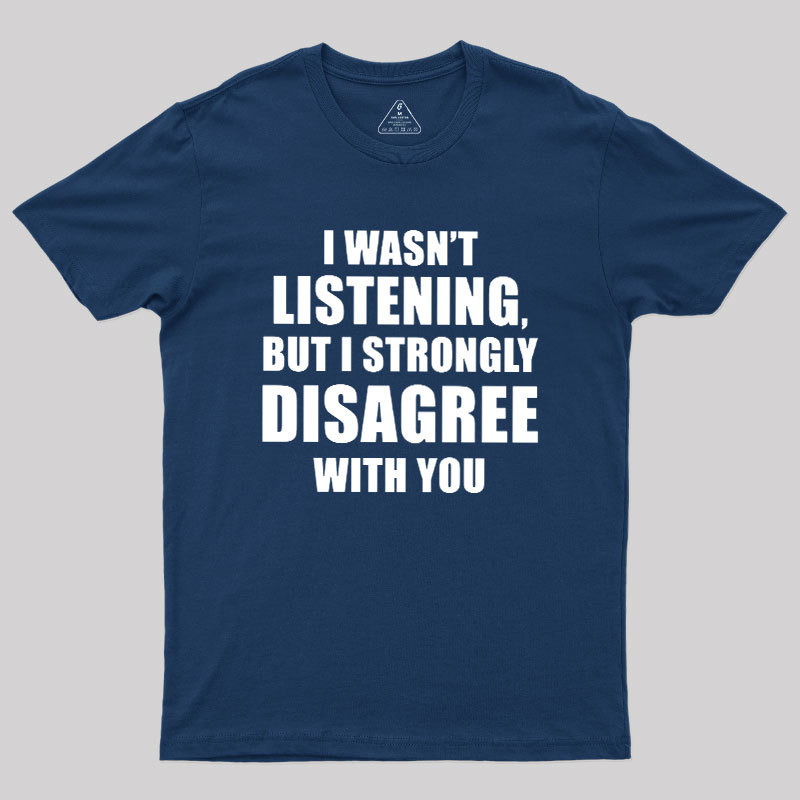 I Wasn't Listening But I Strongly Disagree With You Geek T-Shirt