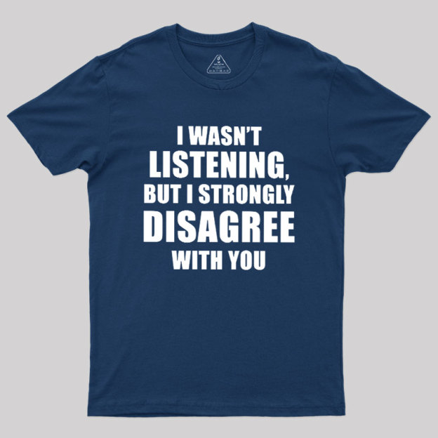 I Wasn't Listening But I Strongly Disagree With You Geek T-Shirt