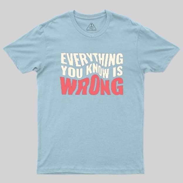 Everything You Know Is Wrong Geek T-Shirt