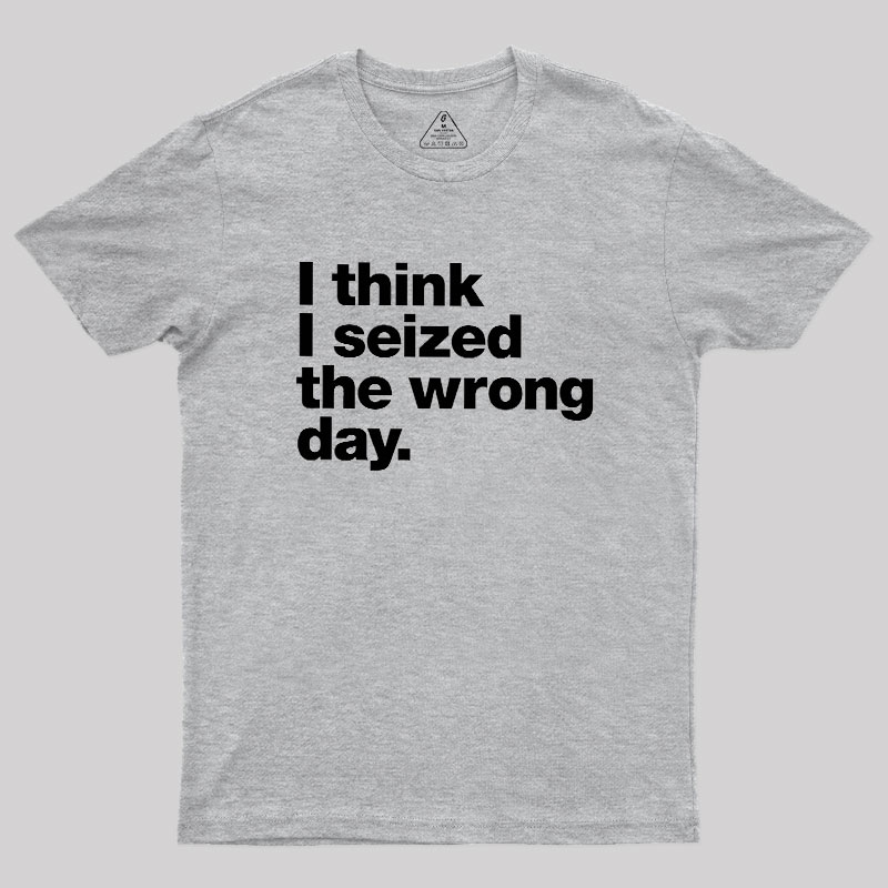 I Think I Seized The Wrong Day Geek T-Shirt